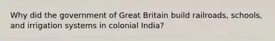 Why did the government of Great Britain build railroads, schools, and irrigation systems in colonial India?