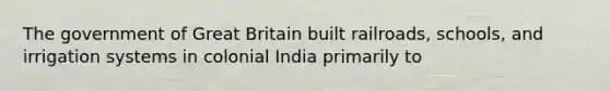 The government of Great Britain built railroads, schools, and irrigation systems in colonial India primarily to