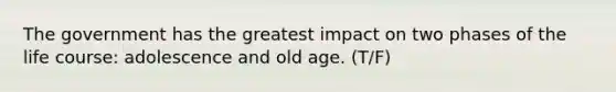 The government has the greatest impact on two phases of the life course: adolescence and old age. (T/F)