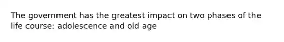 The government has the greatest impact on two phases of the life course: adolescence and old age