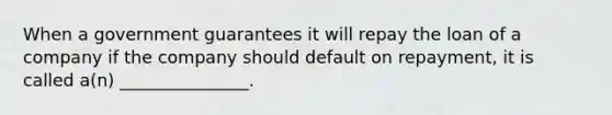 When a government guarantees it will repay the loan of a company if the company should default on repayment, it is called a(n) _______________.