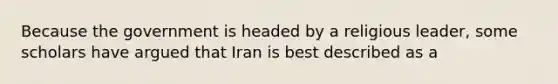 Because the government is headed by a religious leader, some scholars have argued that Iran is best described as a