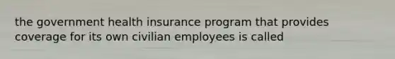 the government health insurance program that provides coverage for its own civilian employees is called