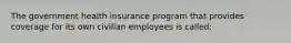 The government health insurance program that provides coverage for its own civilian employees is called: