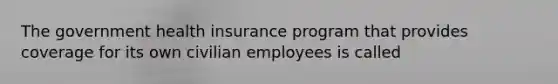 The government health insurance program that provides coverage for its own civilian employees is called