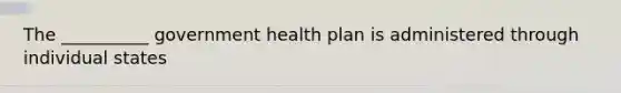 The __________ government health plan is administered through individual states