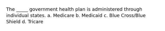 The _____ government health plan is administered through individual states. a. Medicare b. Medicaid c. Blue Cross/Blue Shield d. Tricare