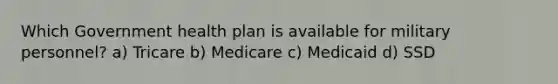 Which Government health plan is available for military personnel? a) Tricare b) Medicare c) Medicaid d) SSD