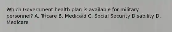 Which Government health plan is available for military personnel? A. Tricare B. Medicaid C. Social Security Disability D. Medicare