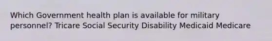 Which Government health plan is available for military personnel? Tricare Social Security Disability Medicaid Medicare