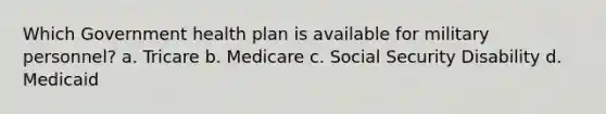 Which Government health plan is available for military personnel? a. Tricare b. Medicare c. Social Security Disability d. Medicaid