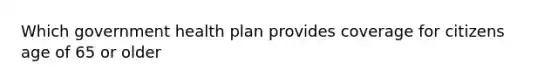 Which government health plan provides coverage for citizens age of 65 or older