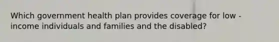 Which government health plan provides coverage for low - income individuals and families and the disabled?