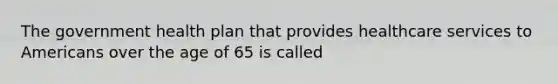 The government health plan that provides healthcare services to Americans over the age of 65 is called