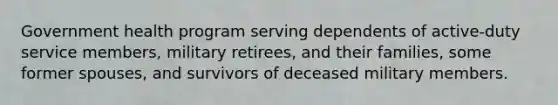 Government health program serving dependents of active-duty service members, military retirees, and their families, some former spouses, and survivors of deceased military members.