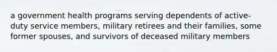 a government health programs serving dependents of active-duty service members, military retirees and their families, some former spouses, and survivors of deceased military members