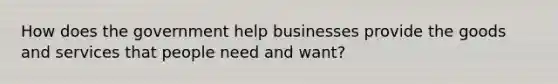 How does the government help businesses provide the goods and services that people need and want?