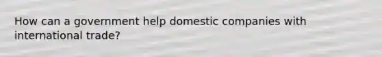 How can a government help domestic companies with international trade?