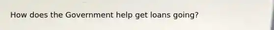 How does the Government help get loans going?