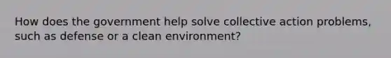 How does the government help solve collective action problems, such as defense or a clean environment?