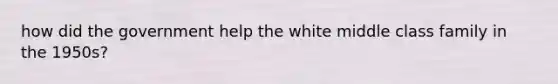 how did the government help the white middle class family in the 1950s?