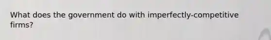 What does the government do with imperfectly-competitive firms?