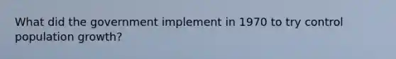 What did the government implement in 1970 to try control population growth?
