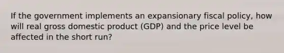 If the government implements an expansionary <a href='https://www.questionai.com/knowledge/kPTgdbKdvz-fiscal-policy' class='anchor-knowledge'>fiscal policy</a>, how will real gross domestic product (GDP) and the price level be affected in the short run?