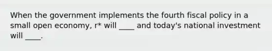When the government implements the fourth fiscal policy in a small open economy, r* will ____ and today's national investment will ____.