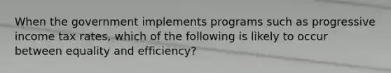 When the government implements programs such as progressive income tax rates, which of the following is likely to occur between equality and efficiency?