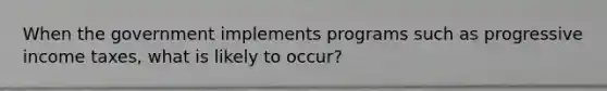 When the government implements programs such as progressive income taxes, what is likely to occur?