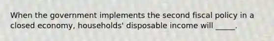 When the government implements the second fiscal policy in a closed economy, households' disposable income will _____.
