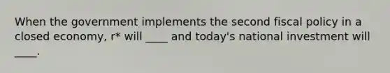 When the government implements the second fiscal policy in a closed economy, r* will ____ and today's national investment will ____.