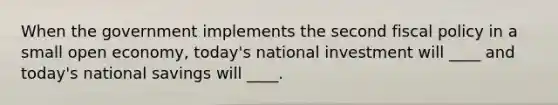 When the government implements the second fiscal policy in a small open economy, today's national investment will ____ and today's national savings will ____.