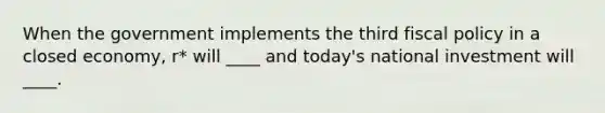 When the government implements the third fiscal policy in a closed economy, r* will ____ and today's national investment will ____.