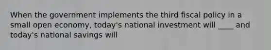 When the government implements the third fiscal policy in a small open economy, today's national investment will ____ and today's national savings will