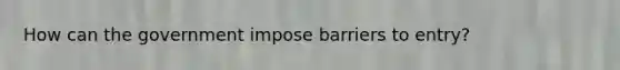 How can the government impose barriers to​ entry?