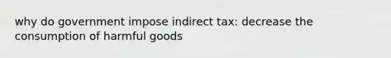 why do government impose indirect tax: decrease the consumption of harmful goods