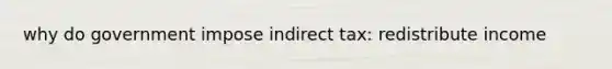 why do government impose indirect tax: redistribute income