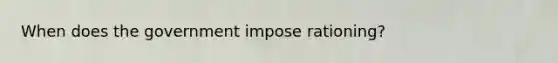 When does the government impose rationing?