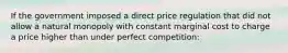 If the government imposed a direct price regulation that did not allow a natural monopoly with constant marginal cost to charge a price higher than under perfect competition: