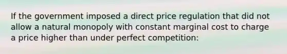 If the government imposed a direct price regulation that did not allow a natural monopoly with constant marginal cost to charge a price higher than under perfect competition: