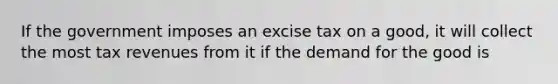 If the government imposes an excise tax on a good, it will collect the most tax revenues from it if the demand for the good is