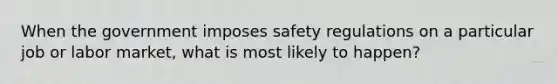 When the government imposes safety regulations on a particular job or labor market, what is most likely to happen?