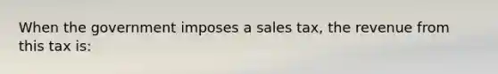 When the government imposes a sales tax, the revenue from this tax is: