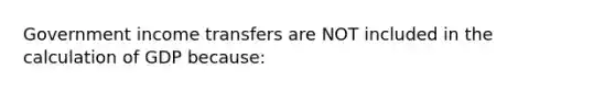 Government income transfers are NOT included in the calculation of GDP because: