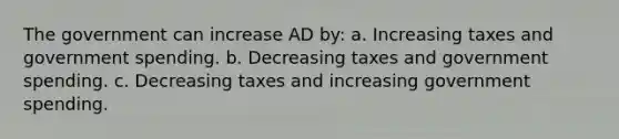 The government can increase AD by: a. Increasing taxes and government spending. b. Decreasing taxes and government spending. c. Decreasing taxes and increasing government spending.