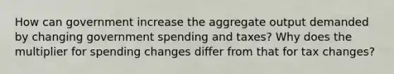 How can government increase the aggregate output demanded by changing government spending and taxes? Why does the multiplier for spending changes differ from that for tax changes?