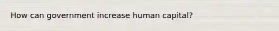 How can government increase human capital?