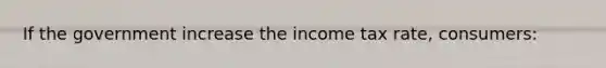 If the government increase the income tax rate, consumers: